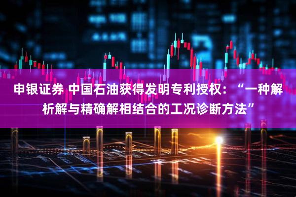 申银证券 中国石油获得发明专利授权：“一种解析解与精确解相结合的工况诊断方法”