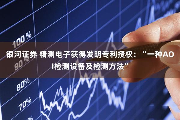 银河证券 精测电子获得发明专利授权：“一种AOI检测设备及检测方法”