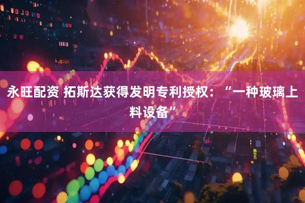 永旺配资 拓斯达获得发明专利授权：“一种玻璃上料设备”