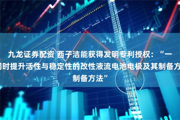 九龙证券配资 西子洁能获得发明专利授权：“一种同时提升活性与稳定性的改性液流电池电极及其制备方法”