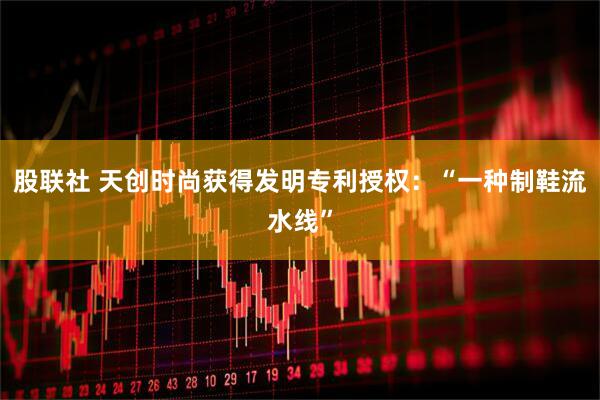 股联社 天创时尚获得发明专利授权：“一种制鞋流水线”