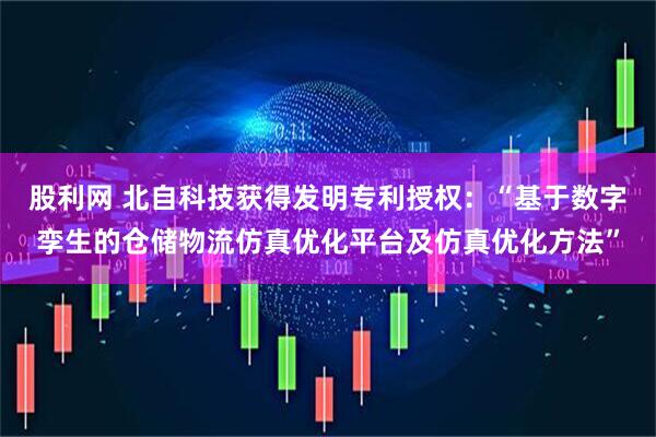 股利网 北自科技获得发明专利授权：“基于数字孪生的仓储物流仿真优化平台及仿真优化方法”