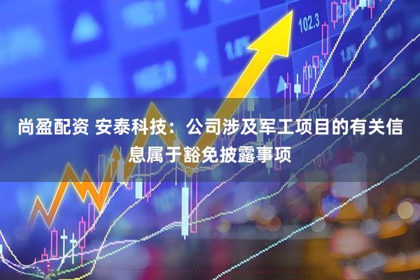 尚盈配资 安泰科技：公司涉及军工项目的有关信息属于豁免披露事项