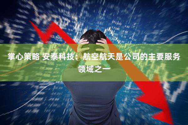 掌心策略 安泰科技：航空航天是公司的主要服务领域之一