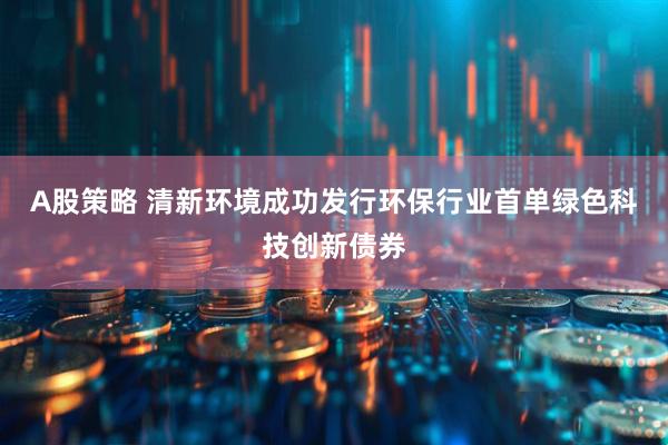 A股策略 清新环境成功发行环保行业首单绿色科技创新债券