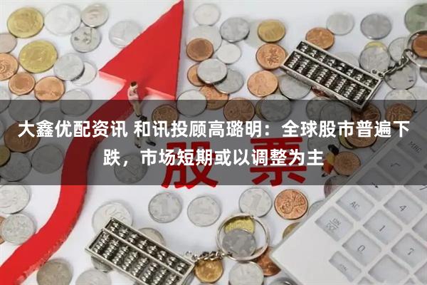 大鑫优配资讯 和讯投顾高璐明：全球股市普遍下跌，市场短期或以调整为主