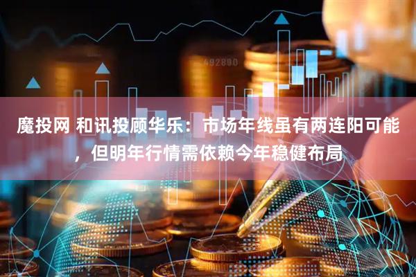 魔投网 和讯投顾华乐：市场年线虽有两连阳可能，但明年行情需依赖今年稳健布局