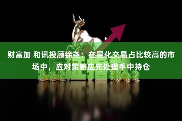 财富加 和讯投顾徐尧：在量化交易占比较高的市场中，应对策略应先处理手中持仓