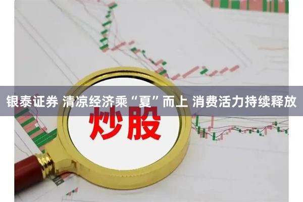 银泰证券 清凉经济乘“夏”而上 消费活力持续释放