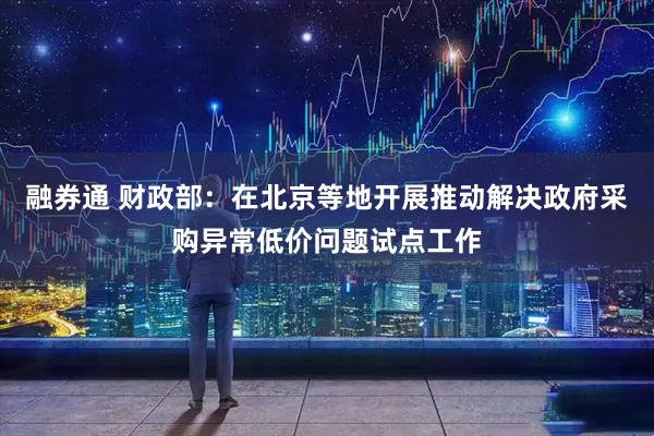 融券通 财政部：在北京等地开展推动解决政府采购异常低价问题试点工作