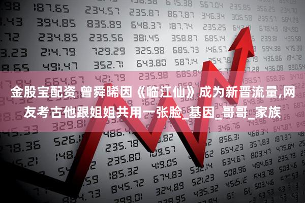 金股宝配资 曾舜晞因《临江仙》成为新晋流量,网友考古他跟姐姐共用一张脸_基因_哥哥_家族