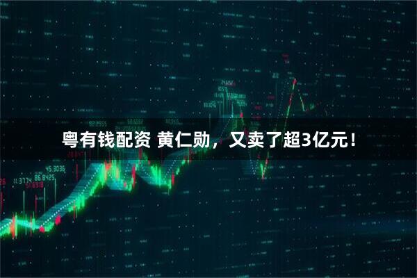 粤有钱配资 黄仁勋，又卖了超3亿元！