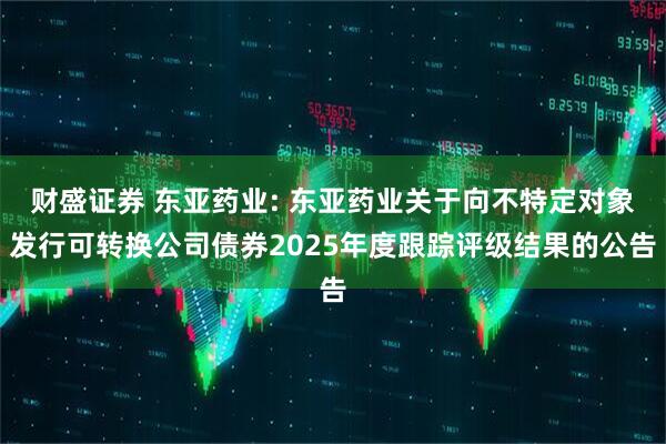 财盛证券 东亚药业: 东亚药业关于向不特定对象发行可转换公司债券2025年度跟踪评级结果的公告