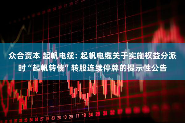 众合资本 起帆电缆: 起帆电缆关于实施权益分派时“起帆转债”转股连续停牌的提示性公告