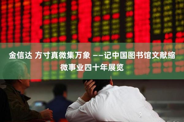 金信达 方寸真微集万象 ——记中国图书馆文献缩微事业四十年展览