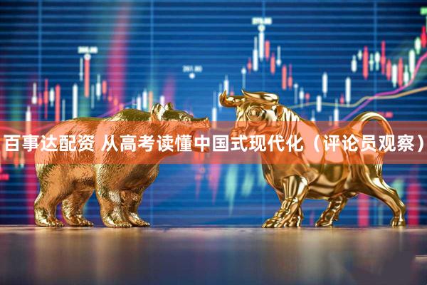 百事达配资 从高考读懂中国式现代化（评论员观察）