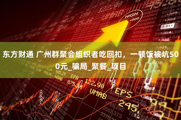 东方财通 广州群聚会组织者吃回扣，一顿饭被坑500元_骗局_聚餐_项目