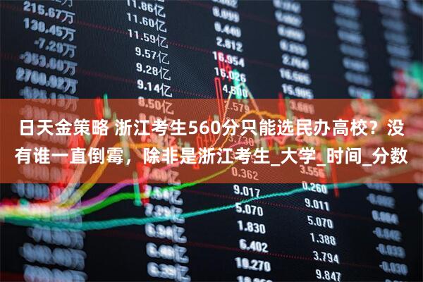 日天金策略 浙江考生560分只能选民办高校？没有谁一直倒霉，除非是浙江考生_大学_时间_分数
