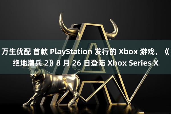 万生优配 首款 PlayStation 发行的 Xbox 游戏，《绝地潜兵 2》8 月 26 日登陆 Xbox Series X