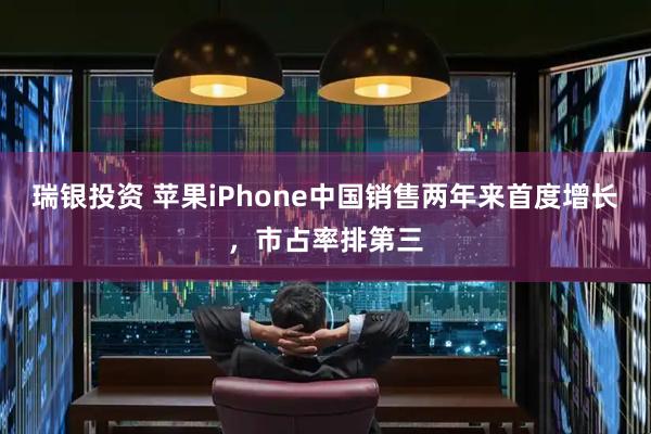 瑞银投资 苹果iPhone中国销售两年来首度增长，市占率排第三