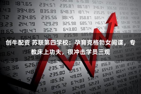 创牛配资 苏联第四学校：孕育克格勃女间谍，专教床上功夫，很冲击学员三观