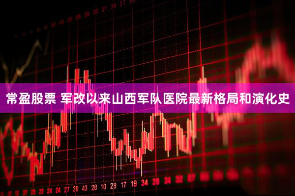 常盈股票 军改以来山西军队医院最新格局和演化史