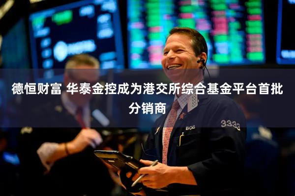 德恒财富 华泰金控成为港交所综合基金平台首批分销商