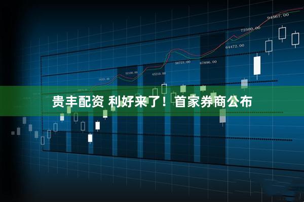 贵丰配资 利好来了！首家券商公布
