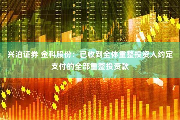 兴泊证券 金科股份：已收到全体重整投资人约定支付的全部重整投资款