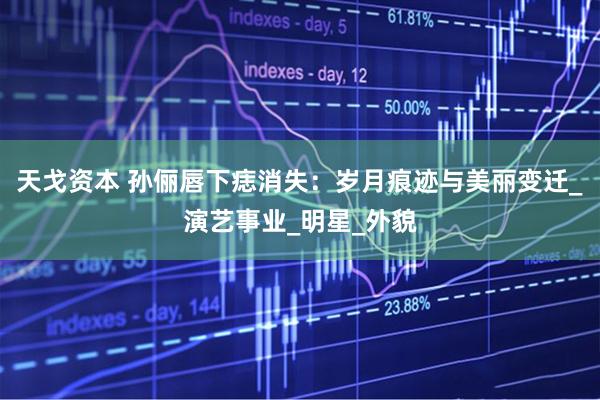 天戈资本 孙俪唇下痣消失：岁月痕迹与美丽变迁_演艺事业_明星_外貌