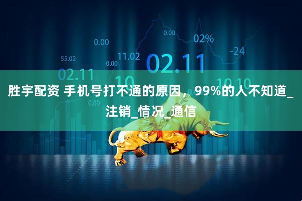 胜宇配资 手机号打不通的原因，99%的人不知道_注销_情况_通信