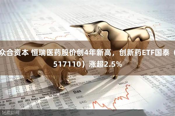 众合资本 恒瑞医药股价创4年新高，创新药ETF国泰（517110）涨超2.5%