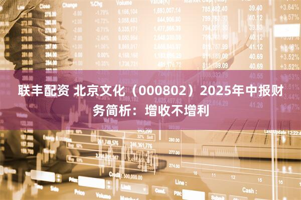 联丰配资 北京文化（000802）2025年中报财务简析：增收不增利