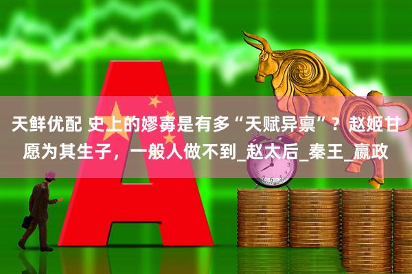 天鲜优配 史上的嫪毐是有多“天赋异禀”？赵姬甘愿为其生子，一般人做不到_赵太后_秦王_嬴政