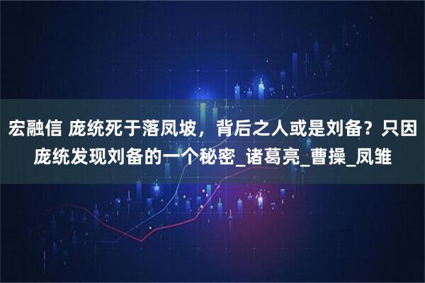宏融信 庞统死于落凤坡，背后之人或是刘备？只因庞统发现刘备的一个秘密_诸葛亮_曹操_凤雏