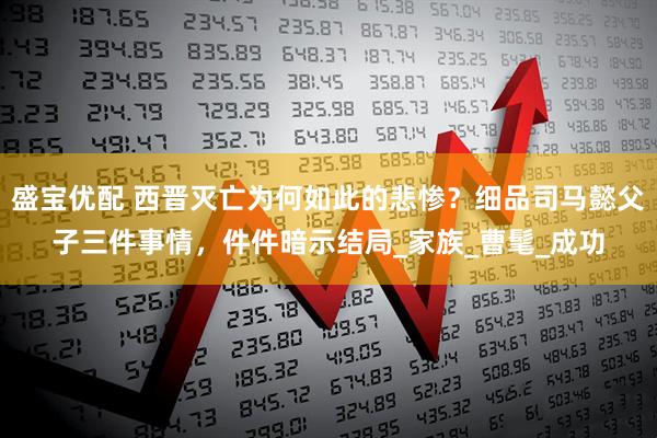 盛宝优配 西晋灭亡为何如此的悲惨？细品司马懿父子三件事情，件件暗示结局_家族_曹髦_成功